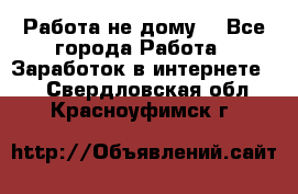 Работа не дому. - Все города Работа » Заработок в интернете   . Свердловская обл.,Красноуфимск г.